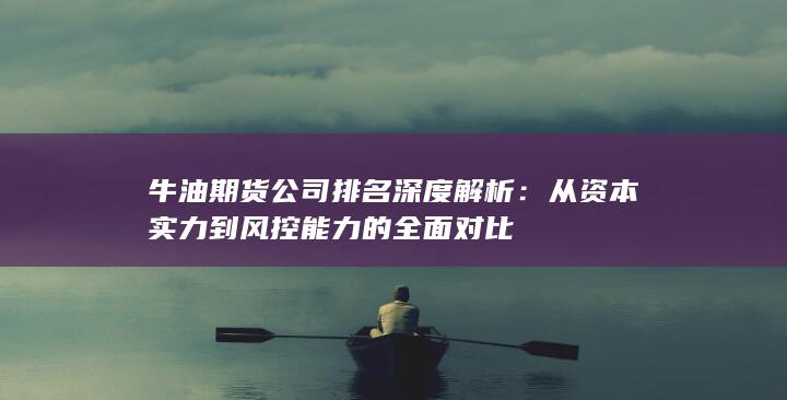 牛油期貨公司排名深度解析：從資本實力到風控能力的全面對比
